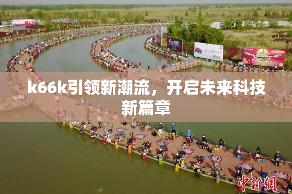 k66k引领新潮流，开启未来科技新篇章
