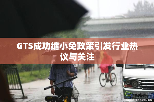 GTS成功缩小免政策引发行业热议与关注