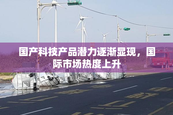 国产科技产品潜力逐渐显现，国际市场热度上升