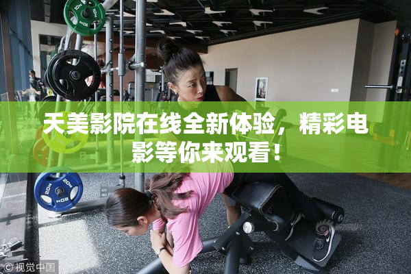 天美影院在线全新体验，精彩电影等你来观看！