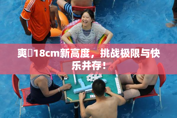 爽擼18cm新高度，挑战极限与快乐并存！