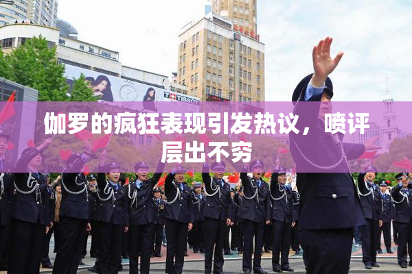 伽罗的疯狂表现引发热议，喷评层出不穷
