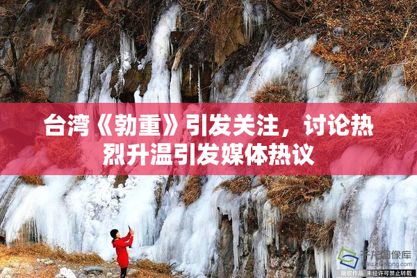 台湾《勃重》引发关注，讨论热烈升温引发媒体热议