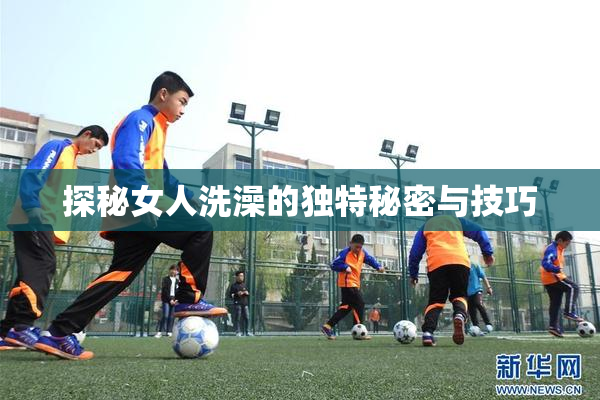 探秘女人洗澡的独特秘密与技巧