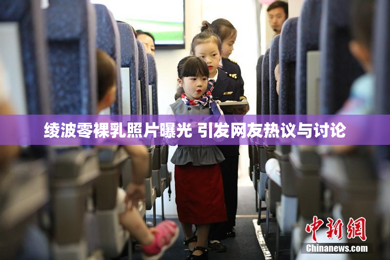 绫波零裸乳照片曝光 引发网友热议与讨论