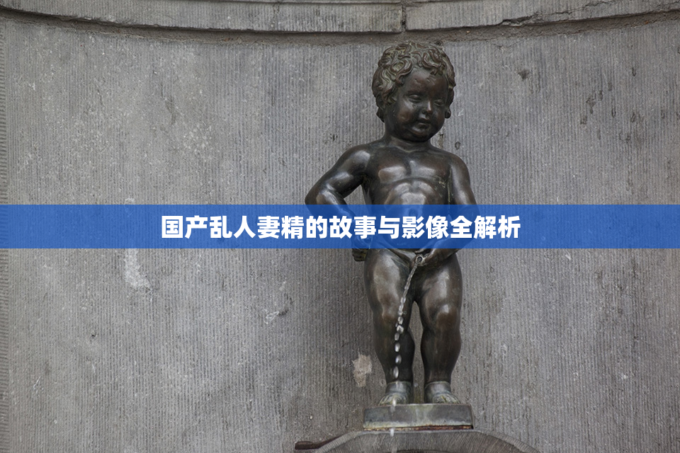 国产乱人妻精的故事与影像全解析