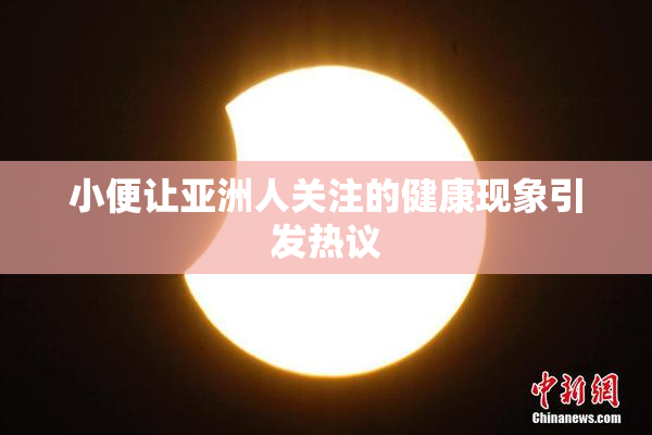 小便让亚洲人关注的健康现象引发热议