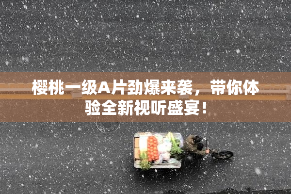 樱桃一级A片劲爆来袭，带你体验全新视听盛宴！