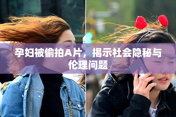 孕妇被偷拍A片，揭示社会隐秘与伦理问题
