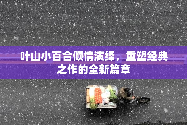 叶山小百合倾情演绎，重塑经典之作的全新篇章