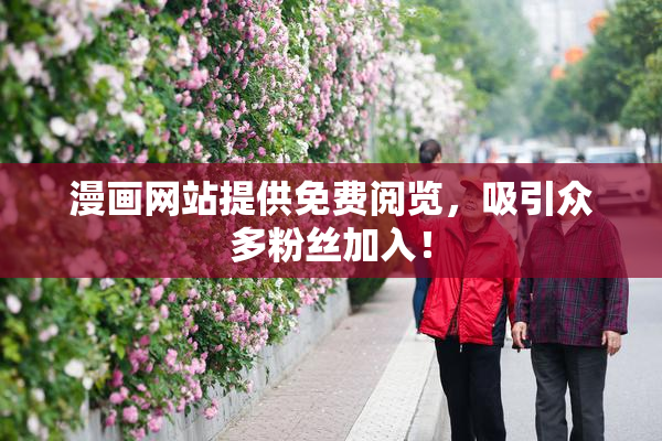 漫画网站提供免费阅览，吸引众多粉丝加入！