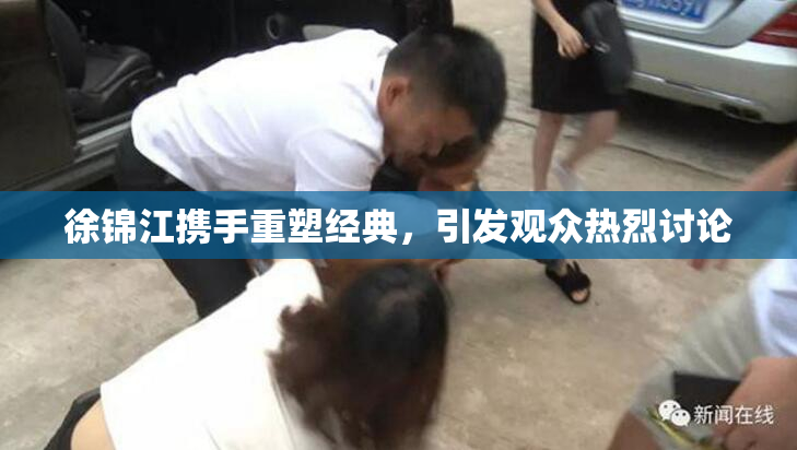 徐锦江携手重塑经典，引发观众热烈讨论