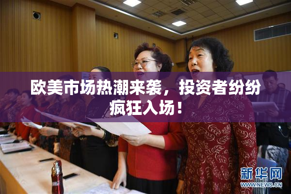 欧美市场热潮来袭，投资者纷纷疯狂入场！