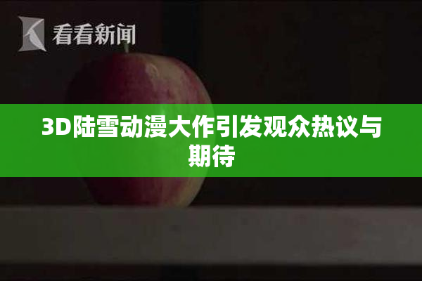 3D陆雪动漫大作引发观众热议与期待