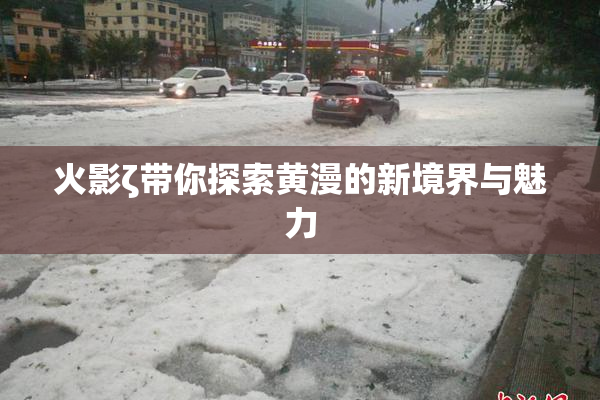 火影ζ带你探索黄漫的新境界与魅力
