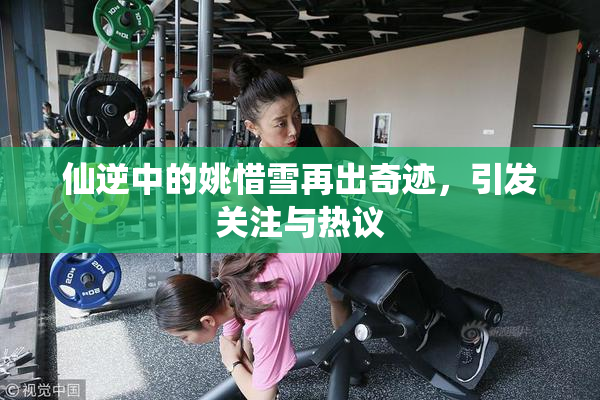 仙逆中的姚惜雪再出奇迹，引发关注与热议