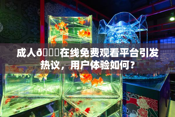 成人🔞在线免费观看平台引发热议，用户体验如何？