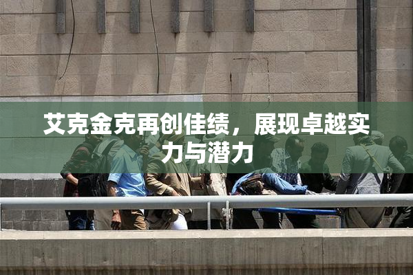 艾克金克再创佳绩，展现卓越实力与潜力