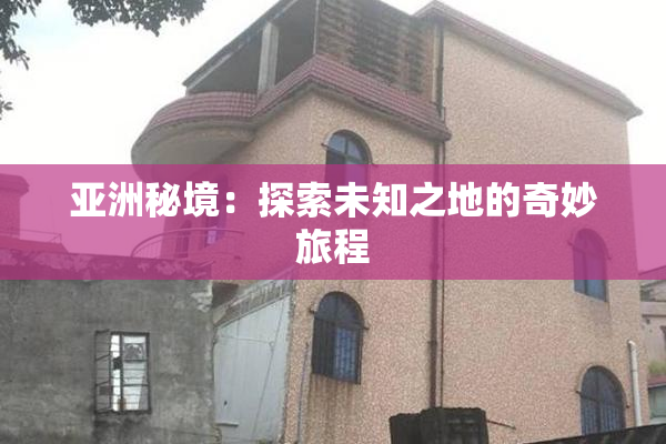 亚洲秘境：探索未知之地的奇妙旅程