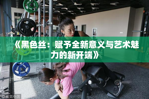 《黑色丝：赋予全新意义与艺术魅力的新开端》