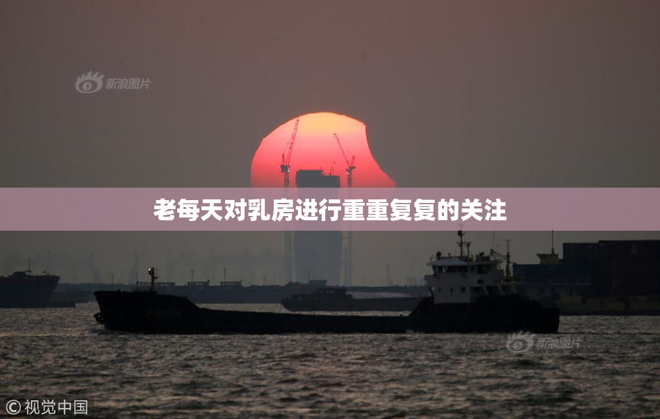 老每天对乳房进行重重复复的关注
