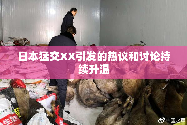 日本猛交XX引发的热议和讨论持续升温