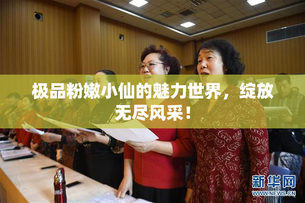 极品粉嫩小仙的魅力世界，绽放无尽风采！