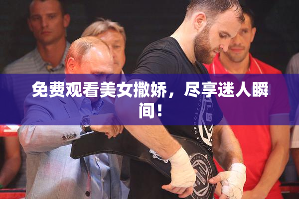 免费观看美女撒娇，尽享迷人瞬间！