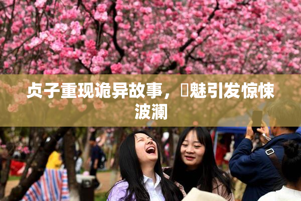 贞子重现诡异故事，婬魅引发惊悚波澜
