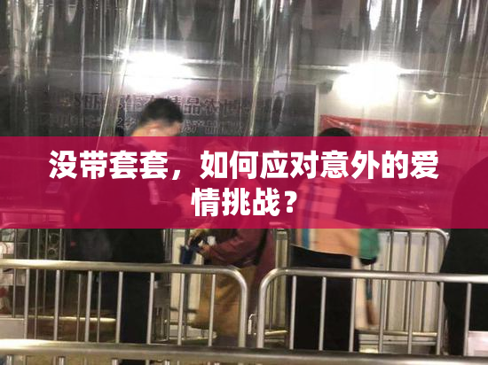 没带套套，如何应对意外的爱情挑战？