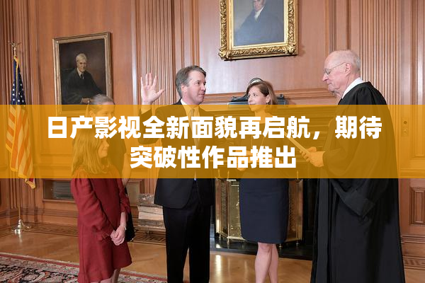 日产影视全新面貌再启航，期待突破性作品推出