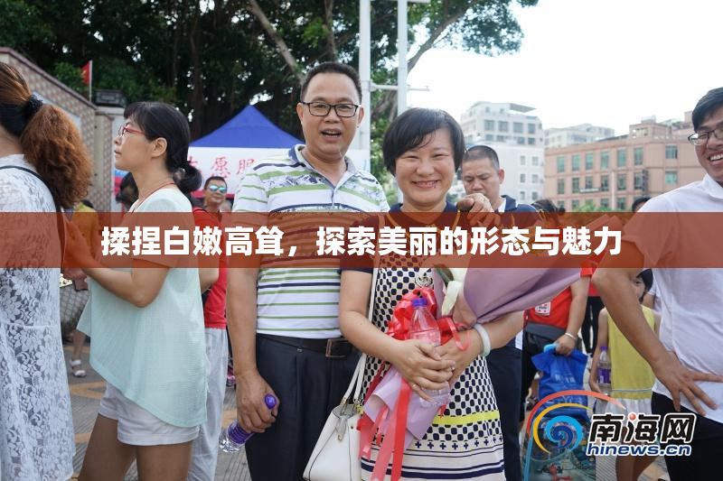揉捏白嫩高耸，探索美丽的形态与魅力