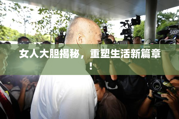 女人大胆揭秘，重塑生活新篇章！