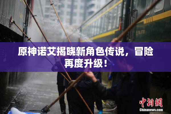 原神诺艾揭晓新角色传说，冒险再度升级！