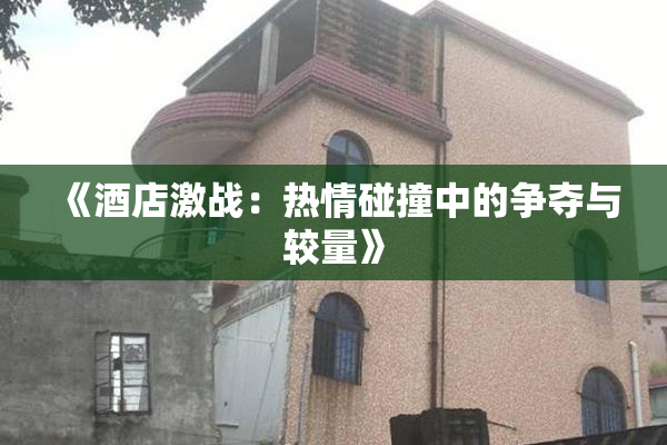 《酒店激战：热情碰撞中的争夺与较量》