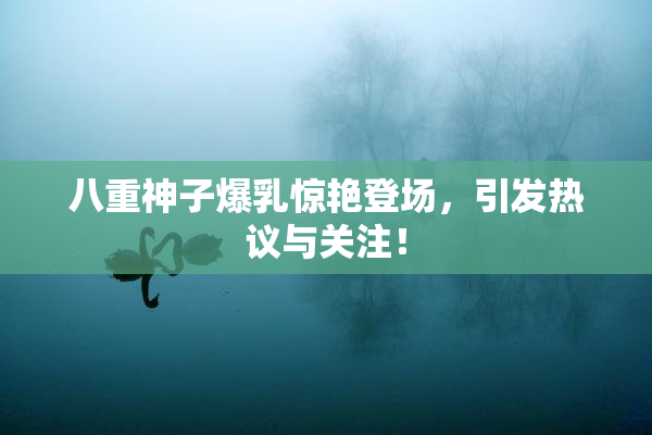 八重神子爆乳惊艳登场，引发热议与关注！