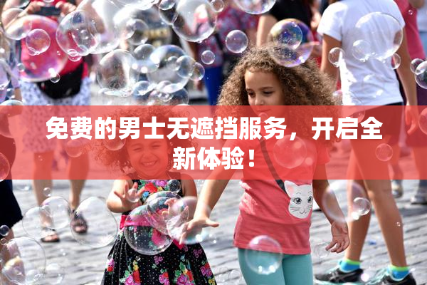 免费的男士无遮挡服务，开启全新体验！