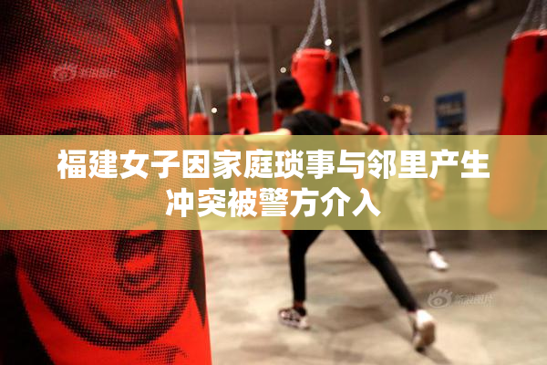 福建女子因家庭琐事与邻里产生冲突被警方介入
