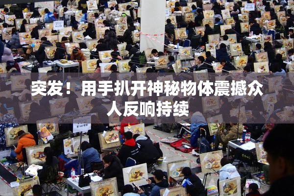 突发！用手扒开神秘物体震撼众人反响持续