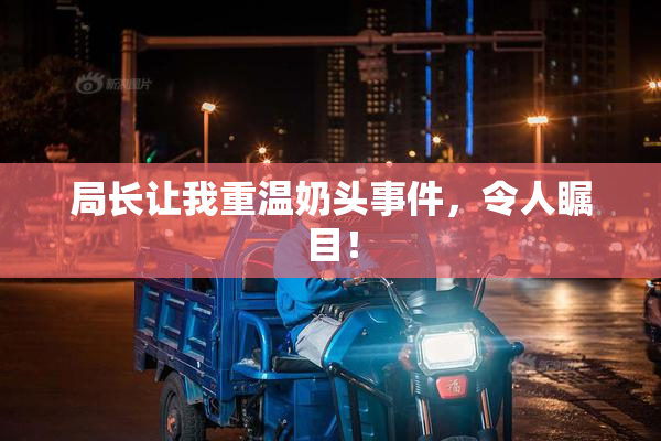 局长让我重温奶头事件，令人瞩目！