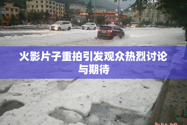 火影片子重拍引发观众热烈讨论与期待