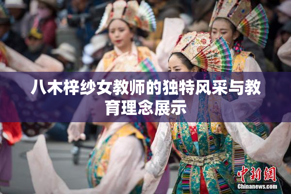 八木梓纱女教师的独特风采与教育理念展示