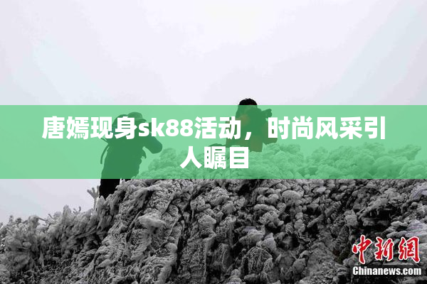 唐嫣现身sk88活动，时尚风采引人瞩目