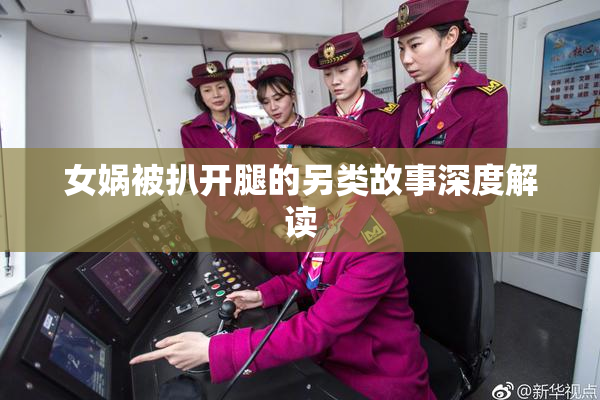 女娲被扒开腿的另类故事深度解读