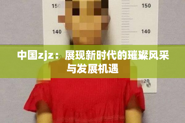 中国zjz：展现新时代的璀璨风采与发展机遇