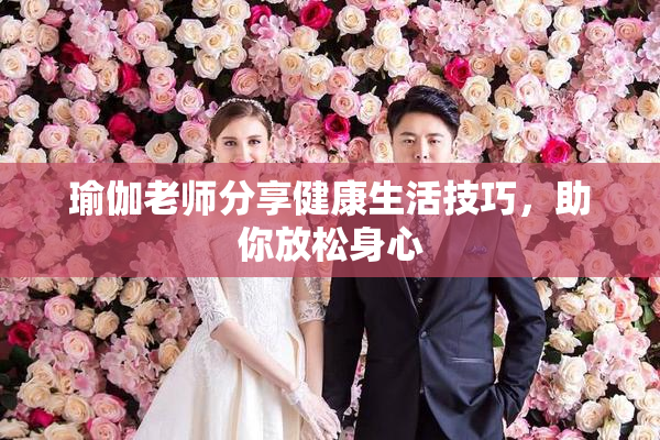 瑜伽老师分享健康生活技巧，助你放松身心