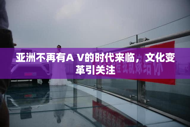 亚洲不再有A V的时代来临，文化变革引关注