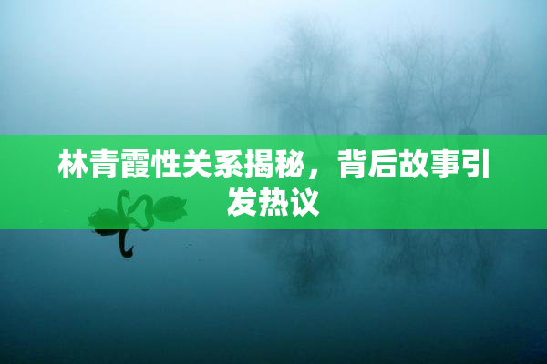 林青霞性关系揭秘，背后故事引发热议