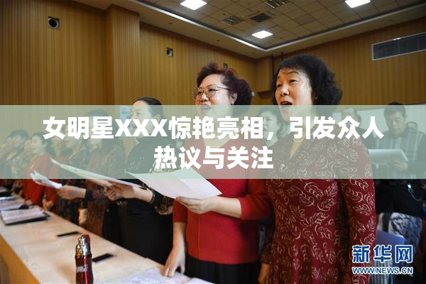 女明星XXX惊艳亮相，引发众人热议与关注