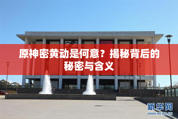 原神密黄动是何意？揭秘背后的秘密与含义